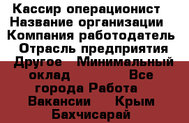 Кассир-операционист › Название организации ­ Компания-работодатель › Отрасль предприятия ­ Другое › Минимальный оклад ­ 20 000 - Все города Работа » Вакансии   . Крым,Бахчисарай